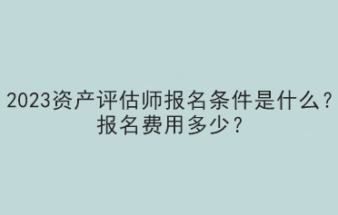 2023資產(chǎn)評(píng)估師報(bào)名條件是什么？報(bào)名費(fèi)用多少？