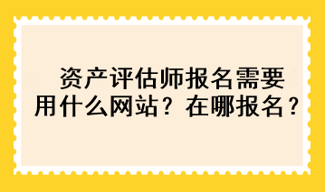 資產(chǎn)評估師報名需要用什么網(wǎng)站？在哪報名？