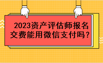 2023資產(chǎn)評(píng)估師報(bào)名交費(fèi)能用微信支付嗎？