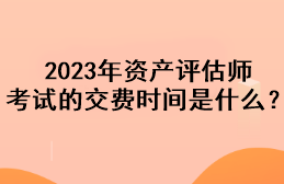 2023年資產(chǎn)評(píng)估師考試的交費(fèi)時(shí)間是什么？