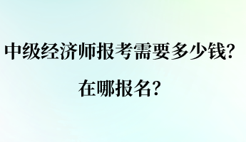 中級經(jīng)濟師報考需要多少錢？在哪報名？