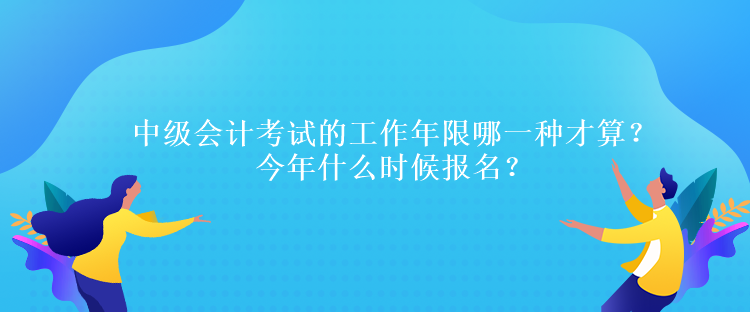 中級會計考試的工作年限哪一種才算？今年什么時候報名？