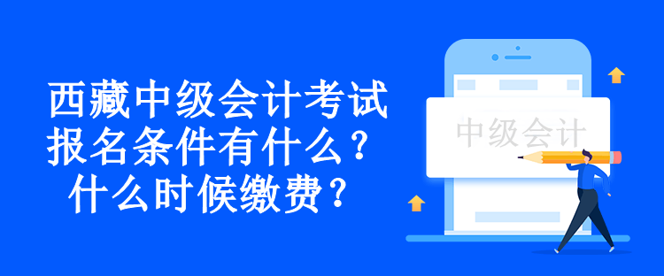 西藏中級(jí)會(huì)計(jì)考試報(bào)名條件有什么？什么時(shí)候繳費(fèi)？