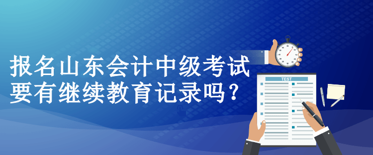 報(bào)名山東會(huì)計(jì)中級(jí)考試要有繼續(xù)教育記錄嗎？