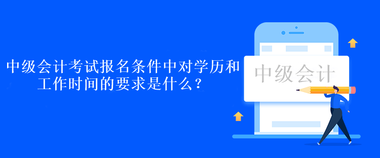 中級會計考試報名條件中對學歷和工作時間的要求是什么？