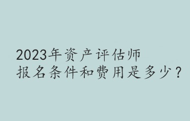 2023年資產(chǎn)評(píng)估師報(bào)名條件和費(fèi)用是多少？