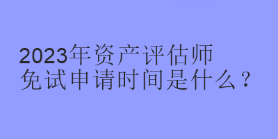 2023年資產(chǎn)評(píng)估師免試申請(qǐng)時(shí)間是什么？