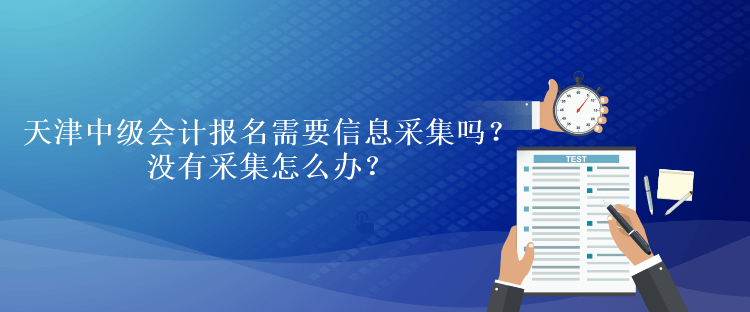 天津中級會計(jì)考試報(bào)名需要信息采集嗎？沒有采集怎么辦？