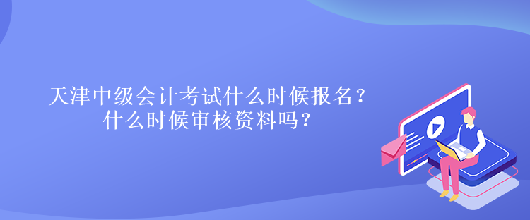 天津中級(jí)會(huì)計(jì)考試什么時(shí)候報(bào)名？什么時(shí)候?qū)徍速Y料嗎？