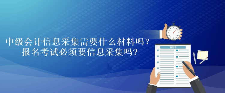 中級會計信息采集需要什么材料嗎？報名考試必須要信息采集嗎