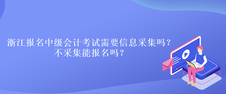 浙江報名中級會計考試需要信息采集嗎？不采集能報名嗎？