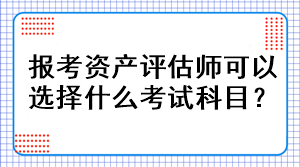 報考資產(chǎn)評估師可以選擇什么考試科目？