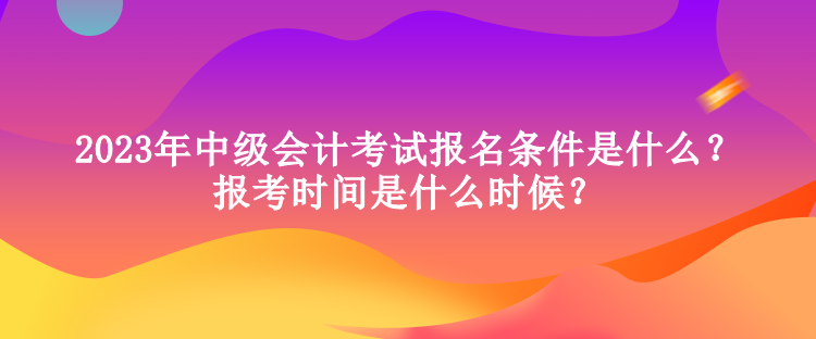 2023年中級(jí)會(huì)計(jì)考試報(bào)名條件是什么？報(bào)考時(shí)間是什么時(shí)候？