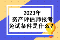 2023年資產(chǎn)評(píng)估師報(bào)考免試條件是什么？