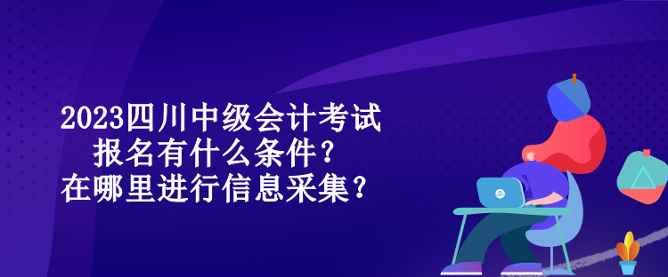 2023四川中級(jí)會(huì)計(jì)考試報(bào)名有什么條件？在哪里進(jìn)行信息采集？