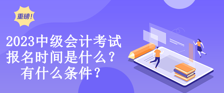 2023中級會計考試報名時間是什么？有什么條件？