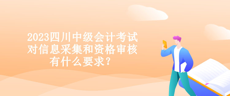 2023四川中級會計考試對信息采集和資格審核有什么要求？