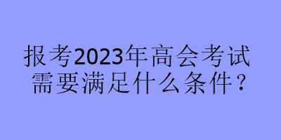 報考2023年高會考試需要滿足什么條件？