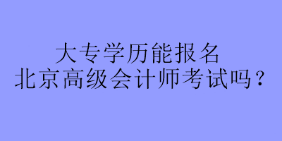 大專學(xué)歷能報(bào)名北京高級(jí)會(huì)計(jì)師考試嗎？