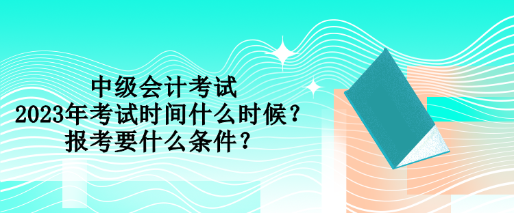 中級(jí)會(huì)計(jì)考試2023年考試時(shí)間什么時(shí)候？報(bào)考要什么條件？