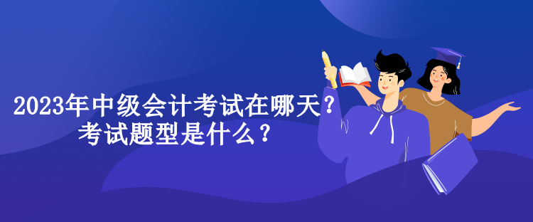 2023年中級(jí)會(huì)計(jì)考試在哪天？考試題型是什么？