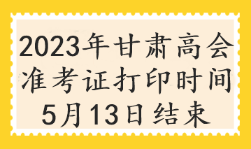 2023年甘肅高會準(zhǔn)考證打印時間5月13日結(jié)束