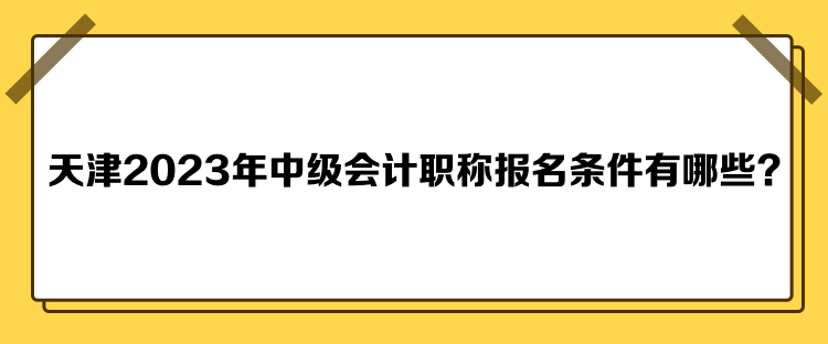 天津2023年中級(jí)會(huì)計(jì)職稱報(bào)名條件有哪些？