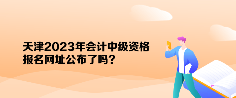 天津2023年會計中級資格報名網(wǎng)址公布了嗎？