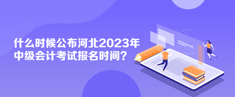 什么時候公布河北2023年中級會計考試報名時間？