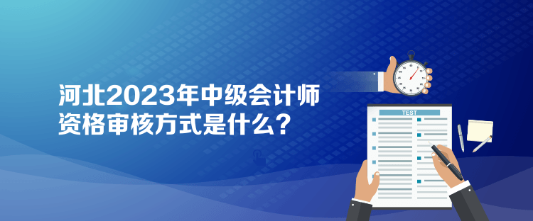 河北2023年中級會計師資格審核方式是什么？