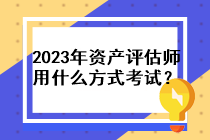 2023年資產(chǎn)評(píng)估師用什么方式考試？