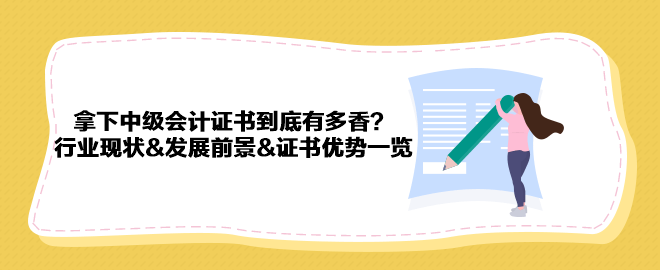 拿下中級(jí)會(huì)計(jì)證書到底有多香？行業(yè)現(xiàn)狀&發(fā)展前景&證書優(yōu)勢(shì)一覽 