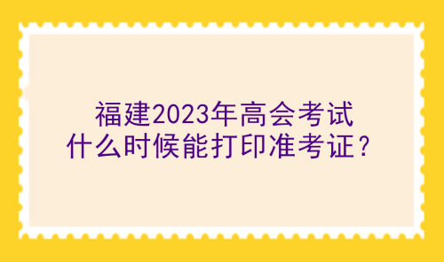 福建2023年高會考試什么時候能打印準考證？