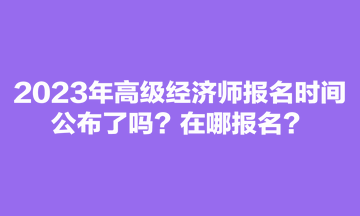 2023年高級經(jīng)濟(jì)師報(bào)名時(shí)間公布了嗎？在哪報(bào)名？