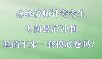 @經(jīng)濟(jì)師補(bǔ)考考生 考前最后沖刺 真的不來一套摸底卷嗎？