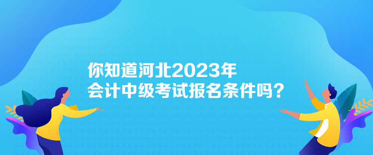 你知道河北2023年會(huì)計(jì)中級(jí)考試報(bào)名條件嗎？