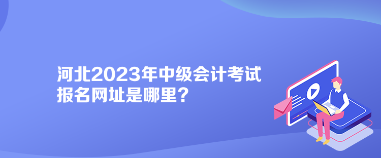 河北2023年中級會計考試報名網(wǎng)址是哪里？