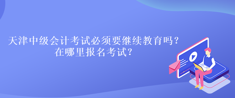 天津中級會(huì)計(jì)考試必須要繼續(xù)教育嗎？在哪里報(bào)名考試？