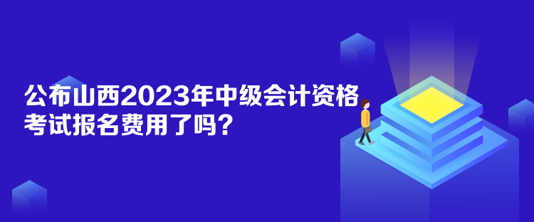 公布山西2023年中級(jí)會(huì)計(jì)資格考試報(bào)名費(fèi)用了嗎？