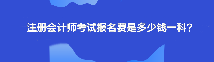 注冊(cè)會(huì)計(jì)師考試報(bào)名費(fèi)是多少錢一科？單科幾十元