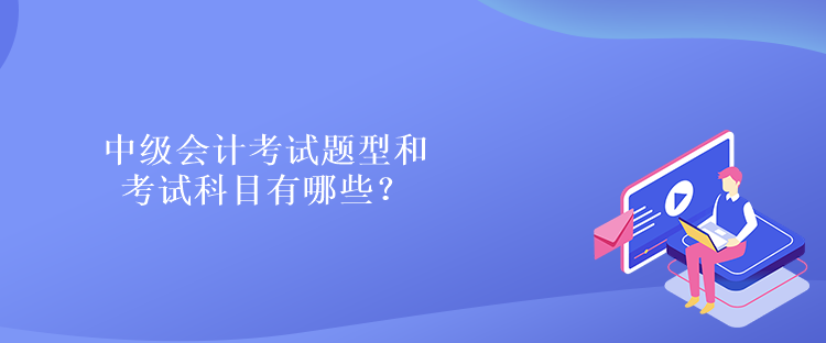 中級(jí)會(huì)計(jì)考試題型和考試科目有哪些？