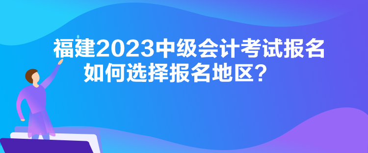 福建2023中級會計考試報名如何選擇報名地區(qū)？