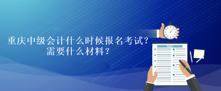 重慶中級會計考試什么時候報名考試？需要什么材料？