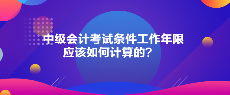 中級(jí)會(huì)計(jì)考試條件工作年限應(yīng)該如何計(jì)算的？