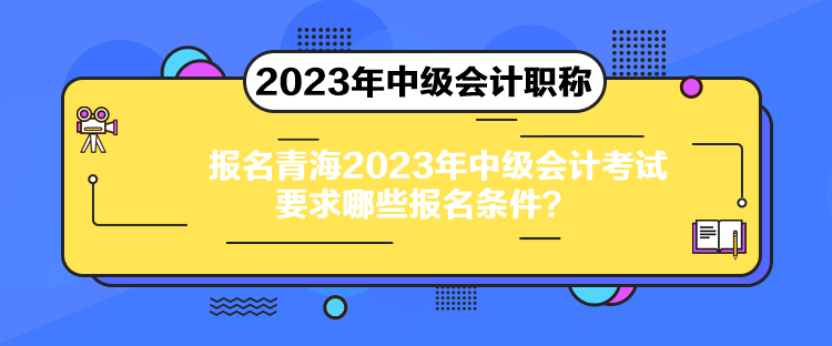 報名青海2023年中級會計考試要求哪些報名條件？