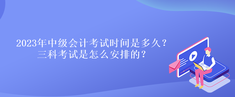 2023年中級(jí)會(huì)計(jì)考試時(shí)間是多久？三科考試是怎么安排的？