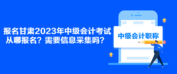 報(bào)名甘肅2023年中級(jí)會(huì)計(jì)考試從哪報(bào)名？需要信息采集嗎？