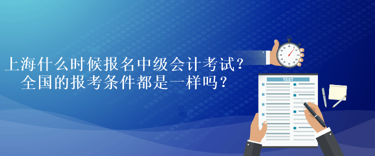 上海什么時(shí)候報(bào)名中級(jí)會(huì)計(jì)考試？全國(guó)的報(bào)考條件都是一樣嗎？