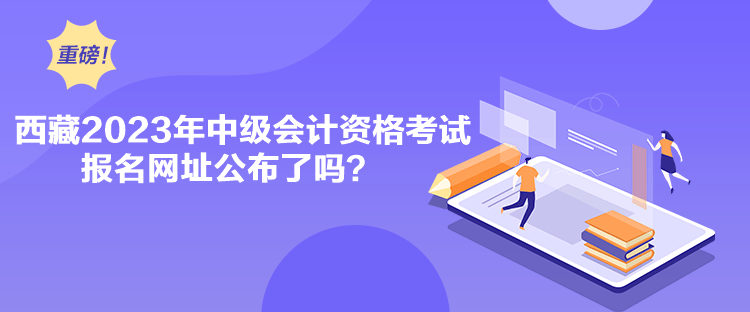 西藏2023年中級(jí)會(huì)計(jì)資格考試報(bào)名網(wǎng)址公布了嗎？