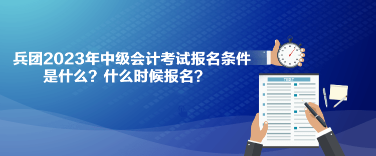 兵團(tuán)2023年中級(jí)會(huì)計(jì)考試報(bào)名條件是什么？什么時(shí)候報(bào)名？